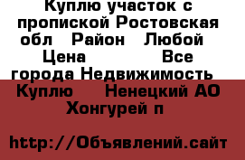 Куплю участок с пропиской.Ростовская обл › Район ­ Любой › Цена ­ 15 000 - Все города Недвижимость » Куплю   . Ненецкий АО,Хонгурей п.